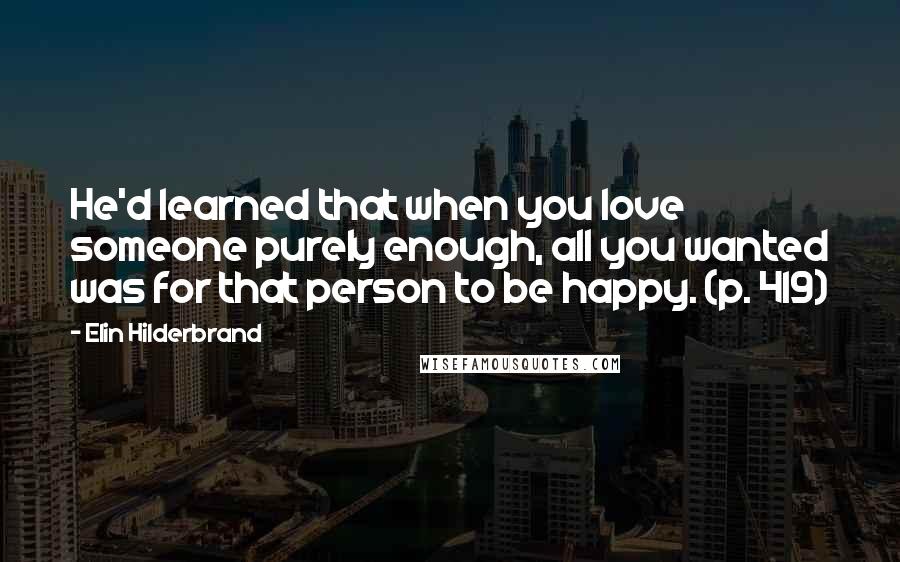 Elin Hilderbrand Quotes: He'd learned that when you love someone purely enough, all you wanted was for that person to be happy. (p. 419)