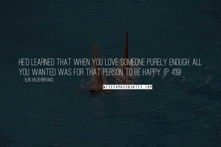 Elin Hilderbrand Quotes: He'd learned that when you love someone purely enough, all you wanted was for that person to be happy. (p. 419)