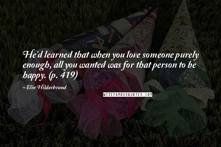 Elin Hilderbrand Quotes: He'd learned that when you love someone purely enough, all you wanted was for that person to be happy. (p. 419)