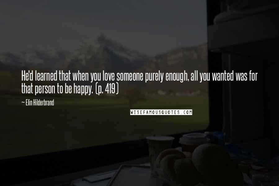 Elin Hilderbrand Quotes: He'd learned that when you love someone purely enough, all you wanted was for that person to be happy. (p. 419)