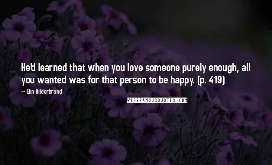 Elin Hilderbrand Quotes: He'd learned that when you love someone purely enough, all you wanted was for that person to be happy. (p. 419)