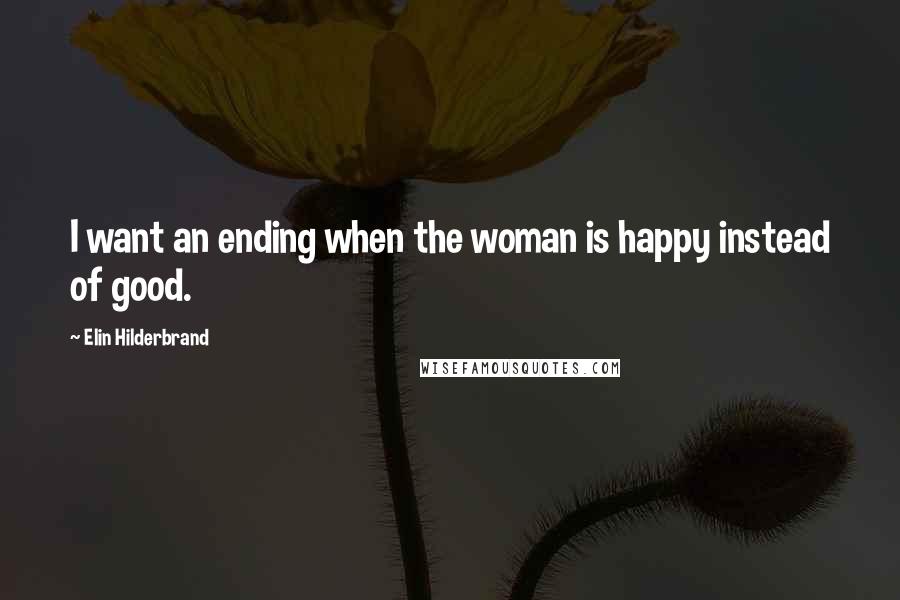 Elin Hilderbrand Quotes: I want an ending when the woman is happy instead of good.