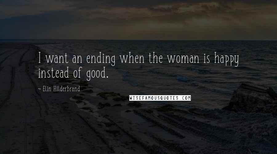 Elin Hilderbrand Quotes: I want an ending when the woman is happy instead of good.