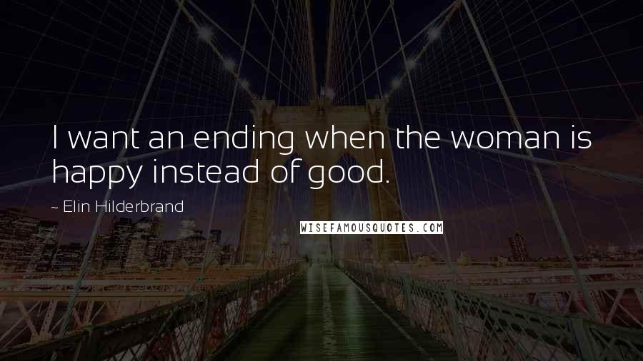 Elin Hilderbrand Quotes: I want an ending when the woman is happy instead of good.