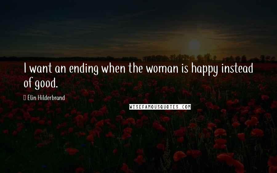 Elin Hilderbrand Quotes: I want an ending when the woman is happy instead of good.