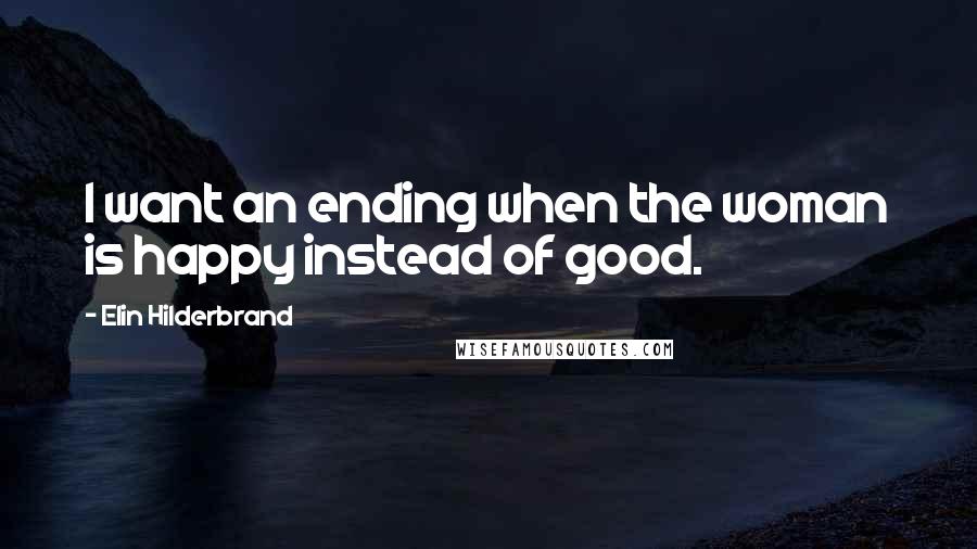 Elin Hilderbrand Quotes: I want an ending when the woman is happy instead of good.