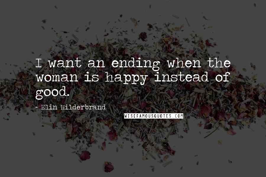 Elin Hilderbrand Quotes: I want an ending when the woman is happy instead of good.