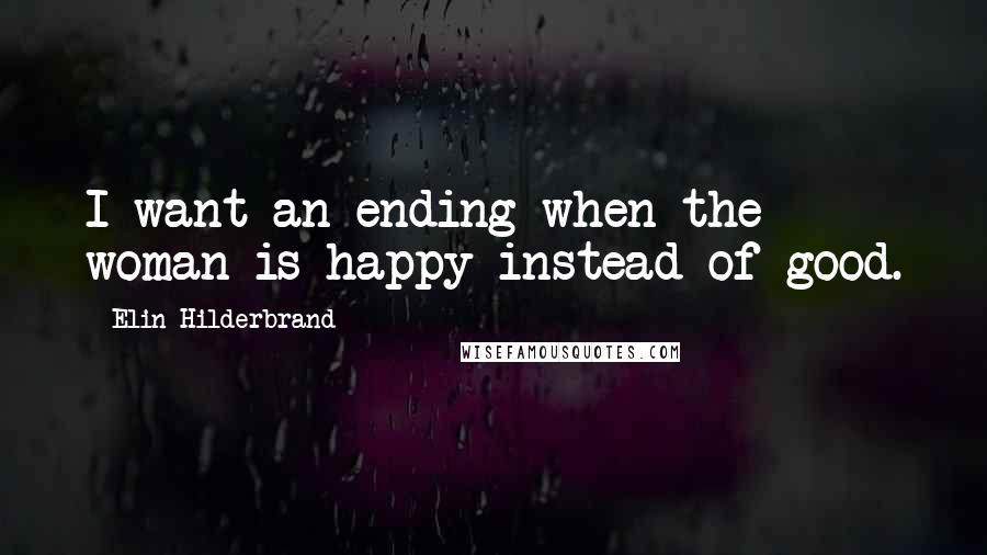 Elin Hilderbrand Quotes: I want an ending when the woman is happy instead of good.