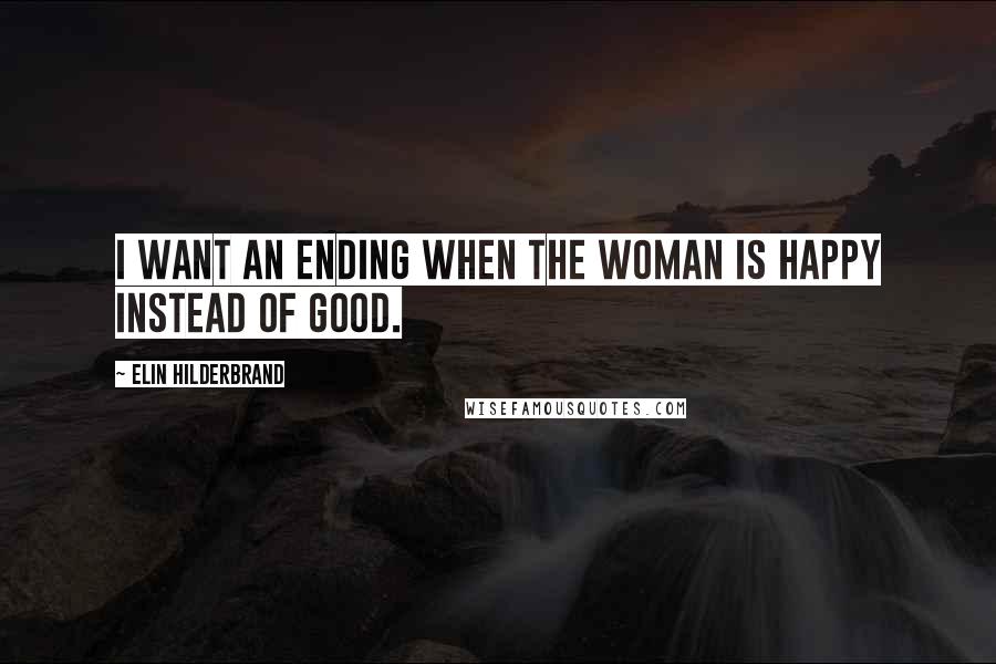 Elin Hilderbrand Quotes: I want an ending when the woman is happy instead of good.