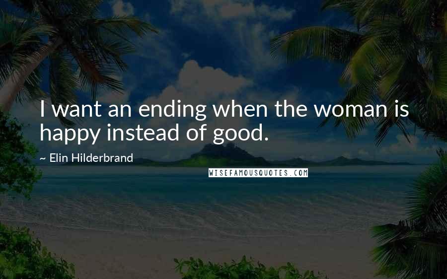 Elin Hilderbrand Quotes: I want an ending when the woman is happy instead of good.