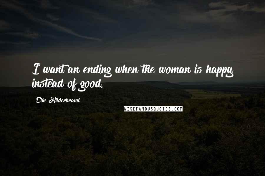 Elin Hilderbrand Quotes: I want an ending when the woman is happy instead of good.