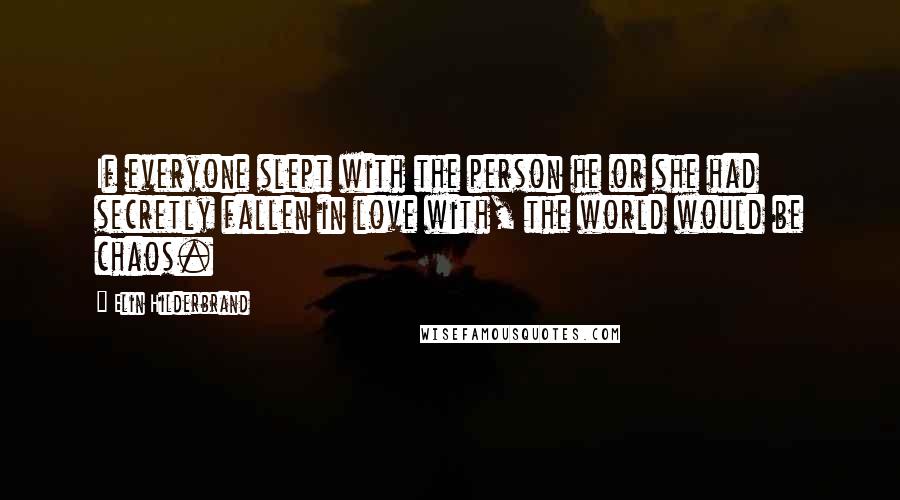 Elin Hilderbrand Quotes: If everyone slept with the person he or she had secretly fallen in love with, the world would be chaos.