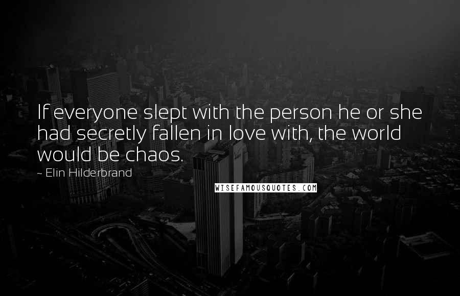Elin Hilderbrand Quotes: If everyone slept with the person he or she had secretly fallen in love with, the world would be chaos.