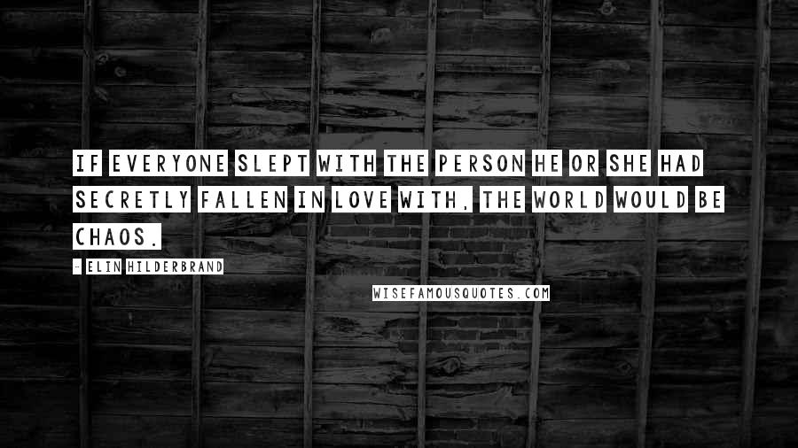 Elin Hilderbrand Quotes: If everyone slept with the person he or she had secretly fallen in love with, the world would be chaos.