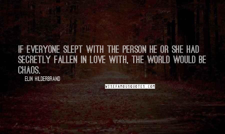 Elin Hilderbrand Quotes: If everyone slept with the person he or she had secretly fallen in love with, the world would be chaos.