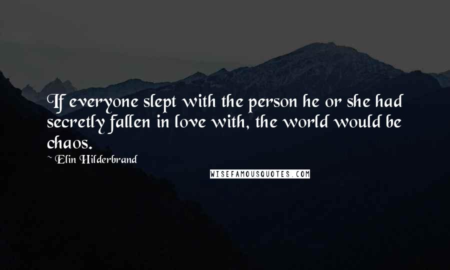 Elin Hilderbrand Quotes: If everyone slept with the person he or she had secretly fallen in love with, the world would be chaos.
