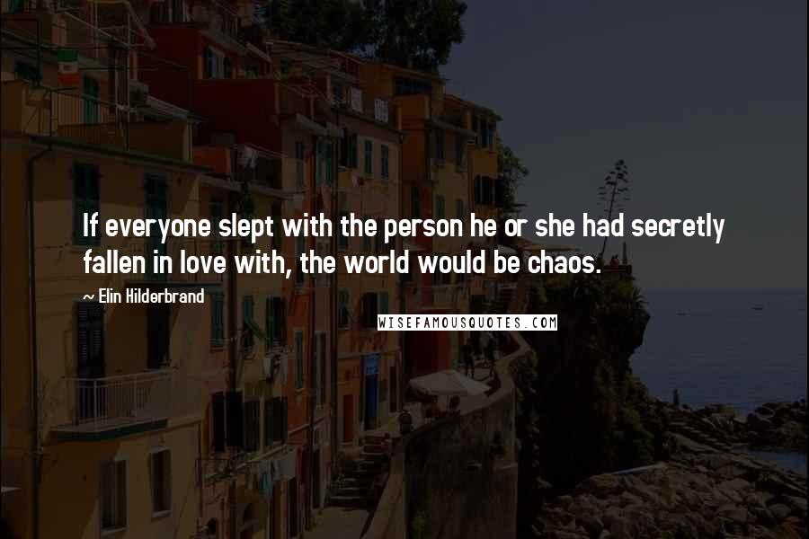 Elin Hilderbrand Quotes: If everyone slept with the person he or she had secretly fallen in love with, the world would be chaos.