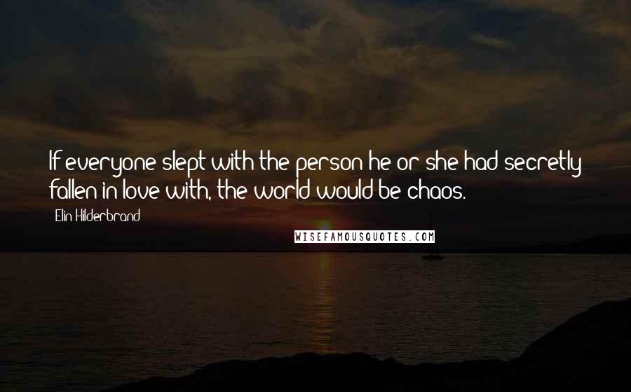 Elin Hilderbrand Quotes: If everyone slept with the person he or she had secretly fallen in love with, the world would be chaos.