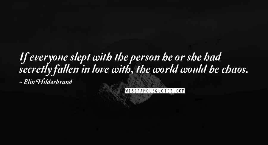 Elin Hilderbrand Quotes: If everyone slept with the person he or she had secretly fallen in love with, the world would be chaos.