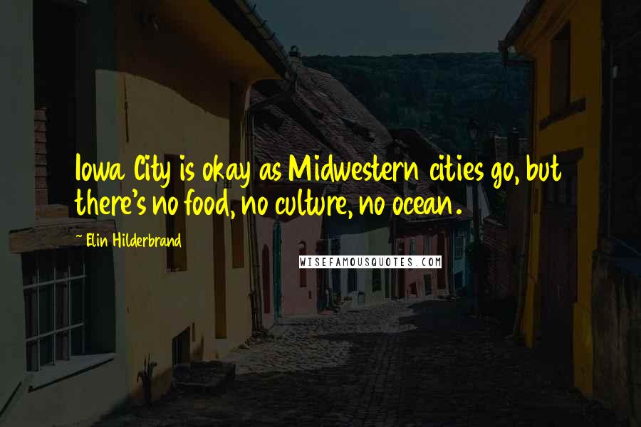 Elin Hilderbrand Quotes: Iowa City is okay as Midwestern cities go, but there's no food, no culture, no ocean.