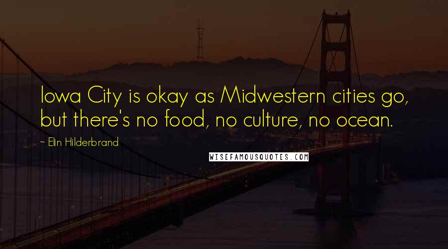 Elin Hilderbrand Quotes: Iowa City is okay as Midwestern cities go, but there's no food, no culture, no ocean.