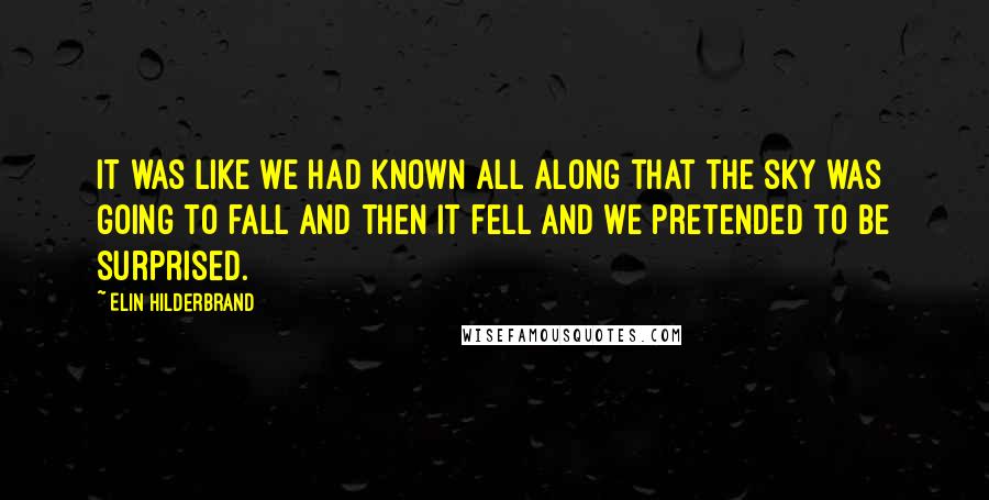 Elin Hilderbrand Quotes: It was like we had known all along that the sky was going to fall and then it fell and we pretended to be surprised.