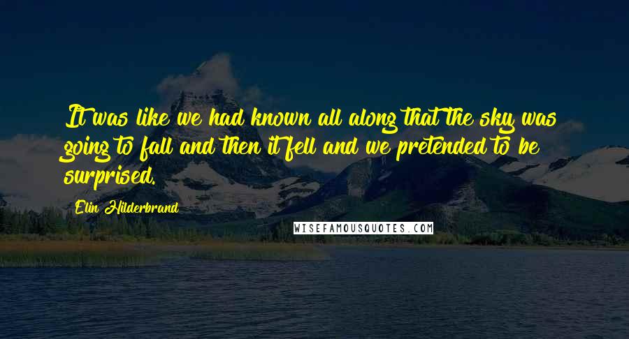 Elin Hilderbrand Quotes: It was like we had known all along that the sky was going to fall and then it fell and we pretended to be surprised.