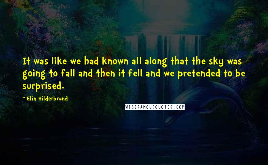 Elin Hilderbrand Quotes: It was like we had known all along that the sky was going to fall and then it fell and we pretended to be surprised.