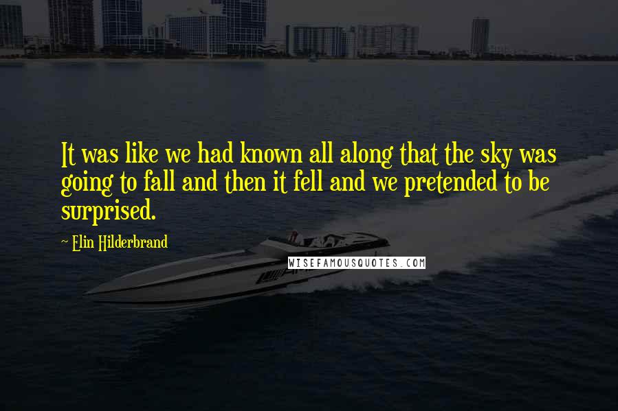 Elin Hilderbrand Quotes: It was like we had known all along that the sky was going to fall and then it fell and we pretended to be surprised.