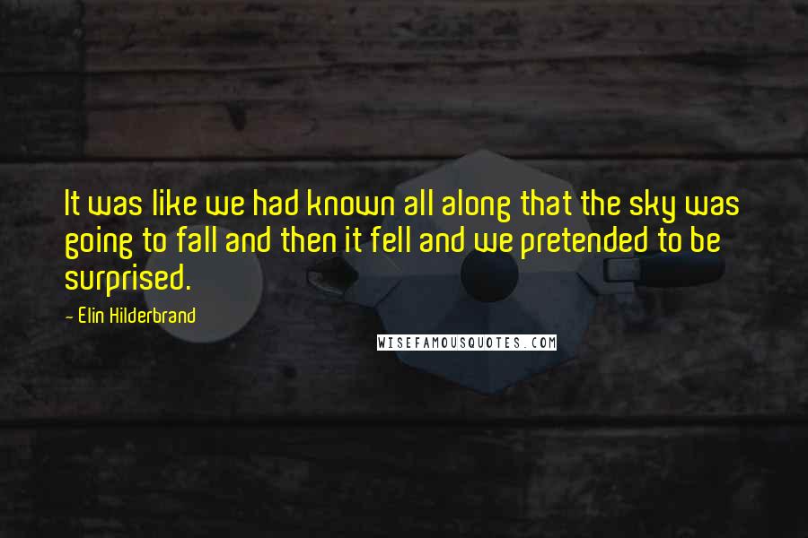 Elin Hilderbrand Quotes: It was like we had known all along that the sky was going to fall and then it fell and we pretended to be surprised.