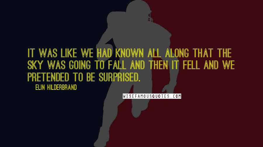 Elin Hilderbrand Quotes: It was like we had known all along that the sky was going to fall and then it fell and we pretended to be surprised.