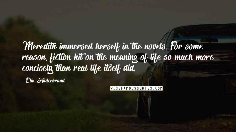 Elin Hilderbrand Quotes: Meredith immersed herself in the novels. For some reason, fiction hit on the meaning of life so much more concisely than real life itself did.