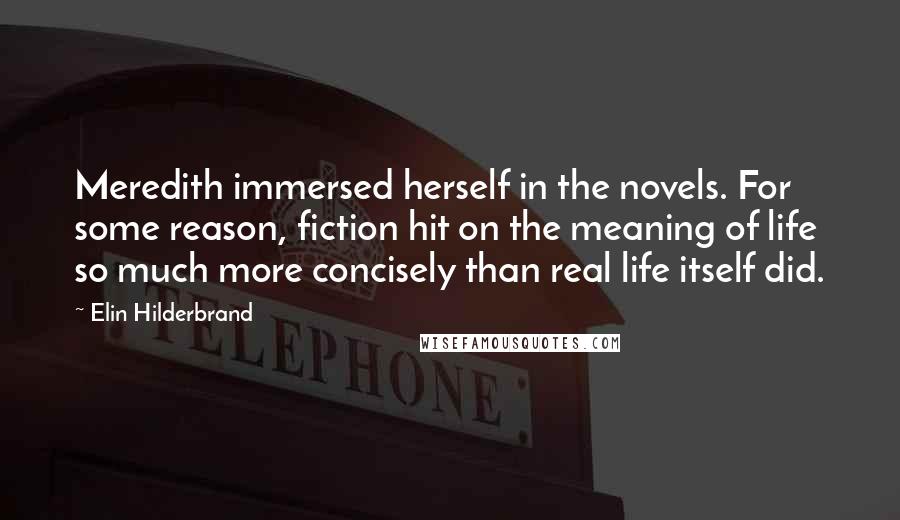 Elin Hilderbrand Quotes: Meredith immersed herself in the novels. For some reason, fiction hit on the meaning of life so much more concisely than real life itself did.