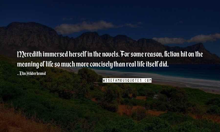 Elin Hilderbrand Quotes: Meredith immersed herself in the novels. For some reason, fiction hit on the meaning of life so much more concisely than real life itself did.