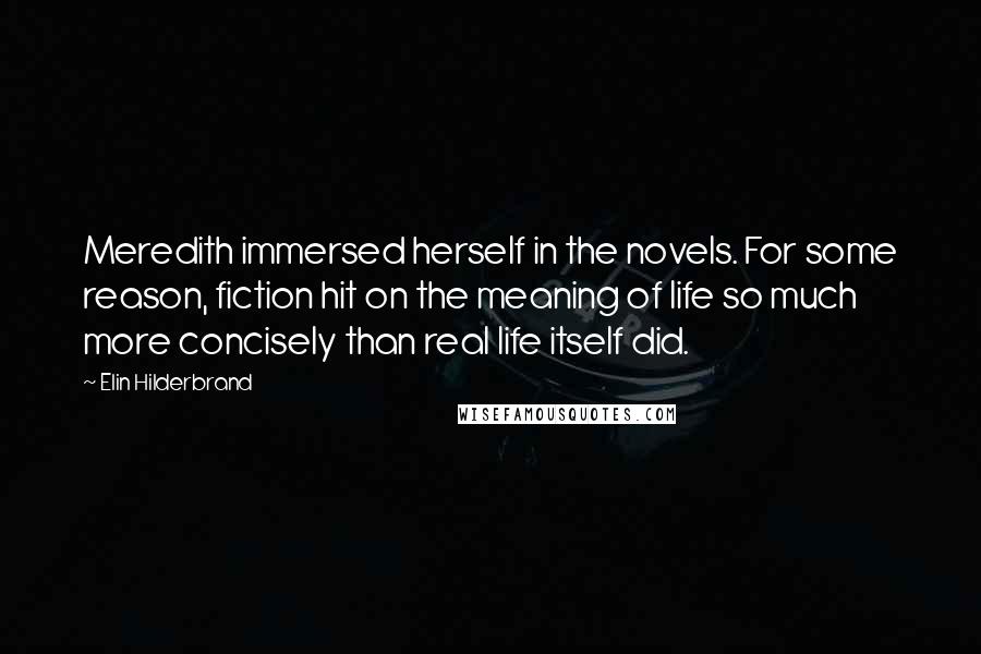 Elin Hilderbrand Quotes: Meredith immersed herself in the novels. For some reason, fiction hit on the meaning of life so much more concisely than real life itself did.