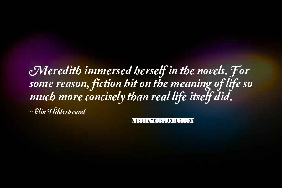 Elin Hilderbrand Quotes: Meredith immersed herself in the novels. For some reason, fiction hit on the meaning of life so much more concisely than real life itself did.