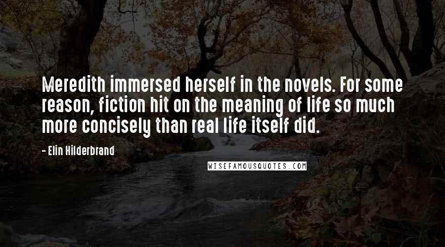Elin Hilderbrand Quotes: Meredith immersed herself in the novels. For some reason, fiction hit on the meaning of life so much more concisely than real life itself did.