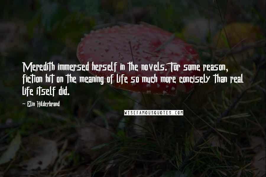 Elin Hilderbrand Quotes: Meredith immersed herself in the novels. For some reason, fiction hit on the meaning of life so much more concisely than real life itself did.