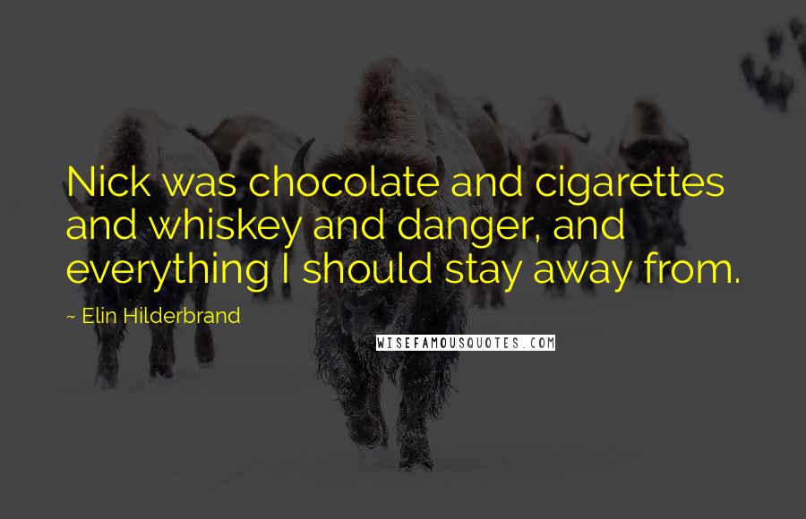 Elin Hilderbrand Quotes: Nick was chocolate and cigarettes and whiskey and danger, and everything I should stay away from.