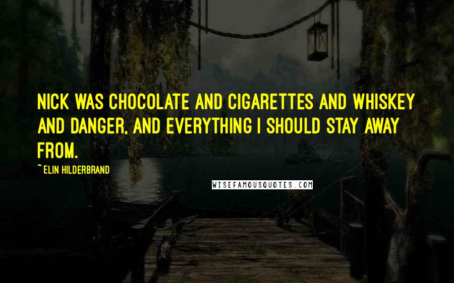 Elin Hilderbrand Quotes: Nick was chocolate and cigarettes and whiskey and danger, and everything I should stay away from.