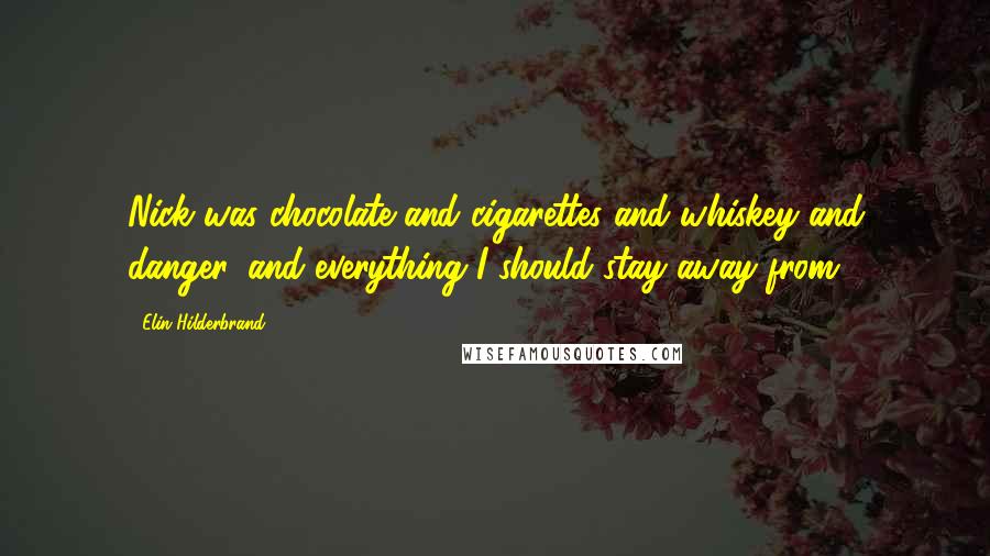 Elin Hilderbrand Quotes: Nick was chocolate and cigarettes and whiskey and danger, and everything I should stay away from.