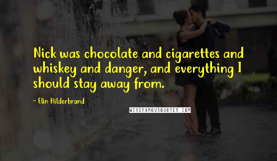 Elin Hilderbrand Quotes: Nick was chocolate and cigarettes and whiskey and danger, and everything I should stay away from.