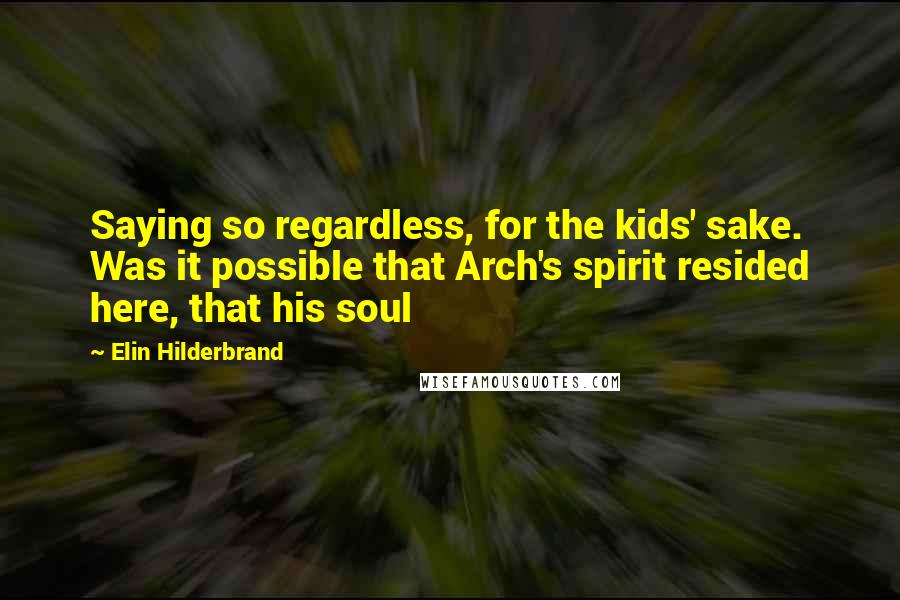 Elin Hilderbrand Quotes: Saying so regardless, for the kids' sake. Was it possible that Arch's spirit resided here, that his soul