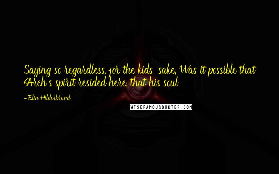 Elin Hilderbrand Quotes: Saying so regardless, for the kids' sake. Was it possible that Arch's spirit resided here, that his soul