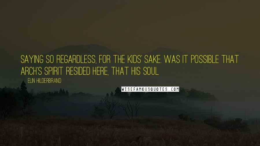 Elin Hilderbrand Quotes: Saying so regardless, for the kids' sake. Was it possible that Arch's spirit resided here, that his soul