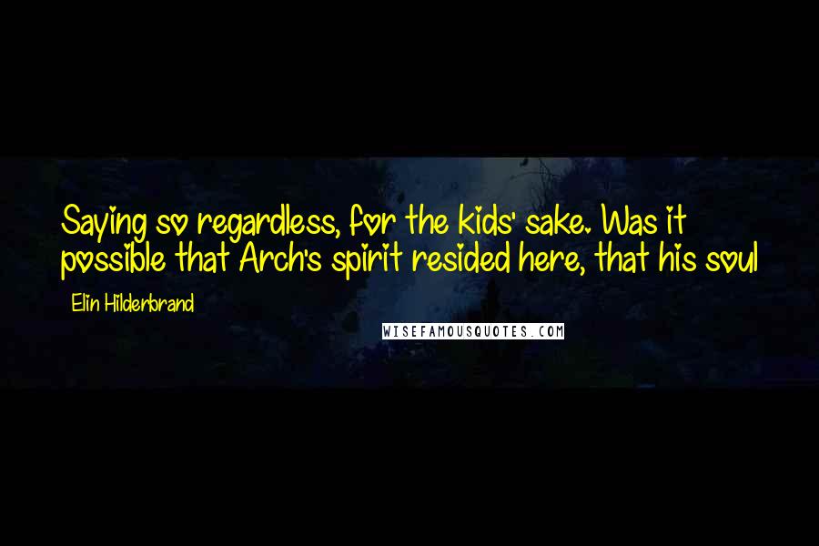 Elin Hilderbrand Quotes: Saying so regardless, for the kids' sake. Was it possible that Arch's spirit resided here, that his soul