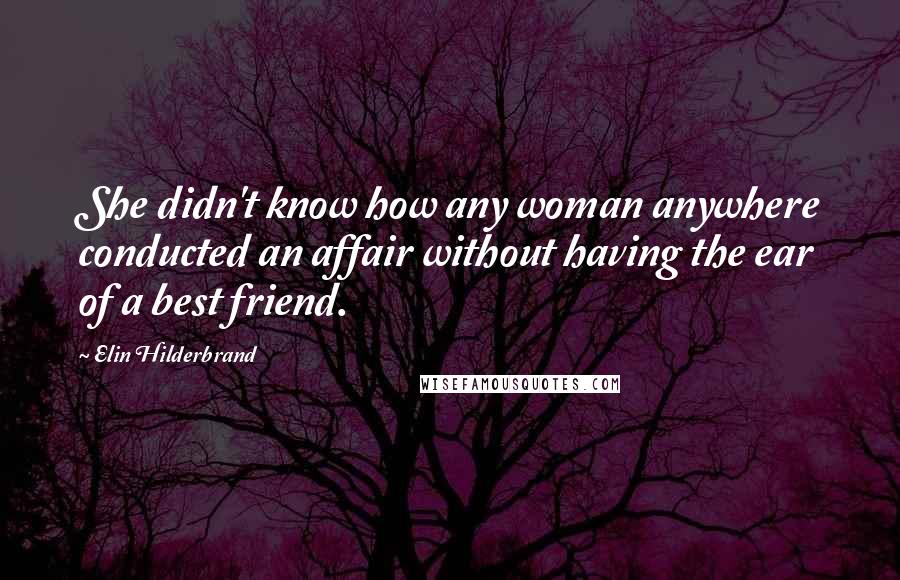 Elin Hilderbrand Quotes: She didn't know how any woman anywhere conducted an affair without having the ear of a best friend.