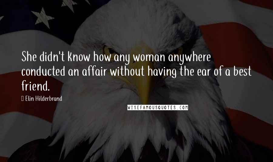 Elin Hilderbrand Quotes: She didn't know how any woman anywhere conducted an affair without having the ear of a best friend.