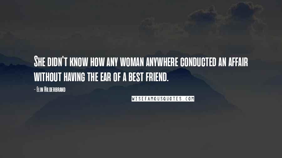 Elin Hilderbrand Quotes: She didn't know how any woman anywhere conducted an affair without having the ear of a best friend.
