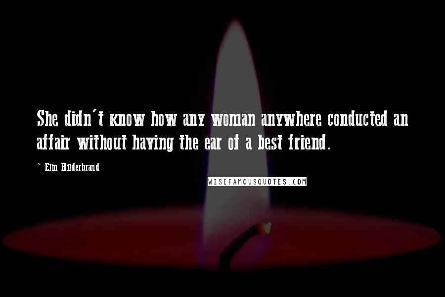 Elin Hilderbrand Quotes: She didn't know how any woman anywhere conducted an affair without having the ear of a best friend.